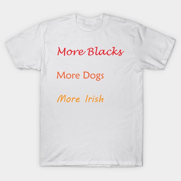 More Blacks More Dogs More Irish T-Shirt by Imadit4u